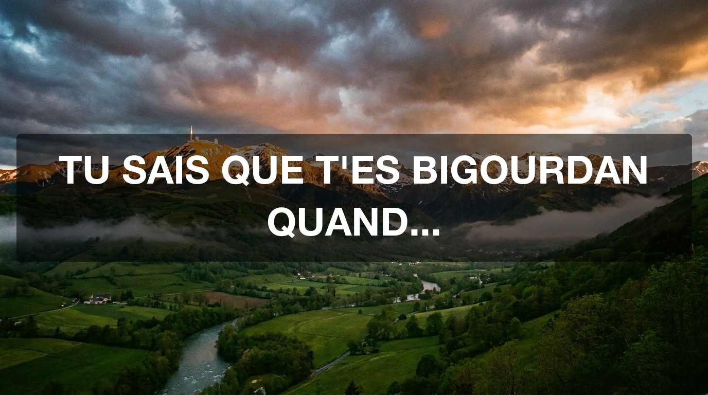 Tu sais que tu es Bigourdan quand…
